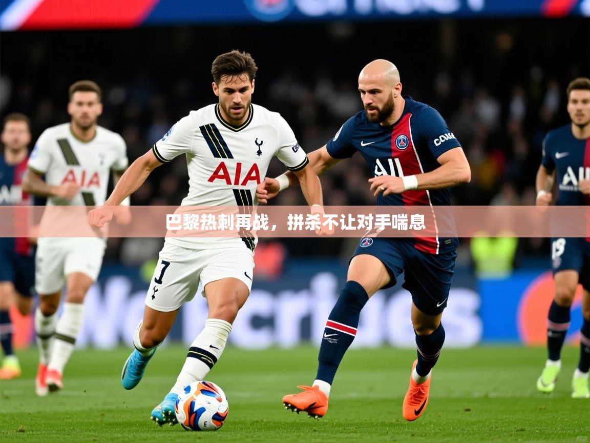 2025安博体育在线直播观看巴黎热刺再战，拼杀不让对手喘息  第1张