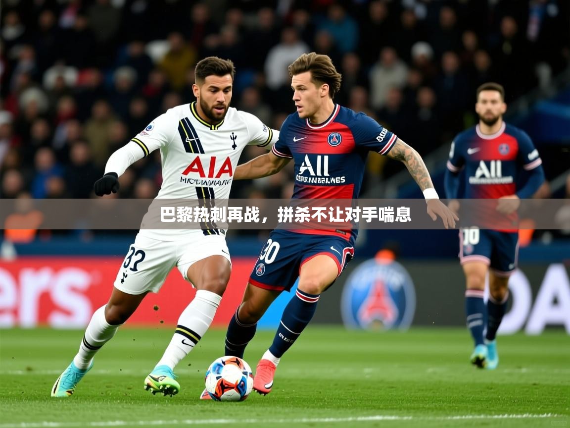2025安博体育在线直播观看巴黎热刺再战，拼杀不让对手喘息  第3张