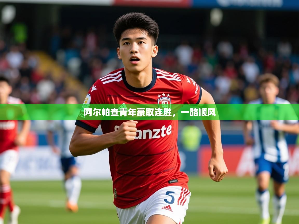 2025安博体育综合app客服阿尔帕查青年豪取连胜，一路顺风  第1张