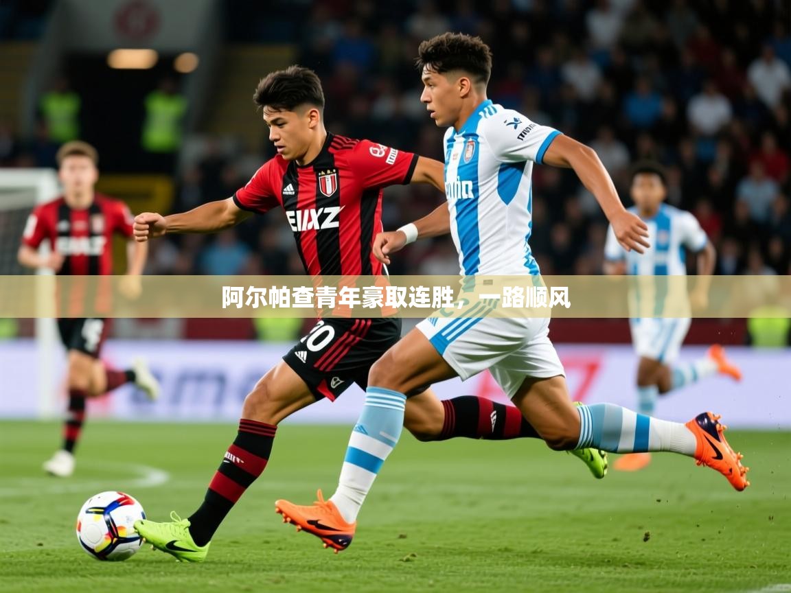 2025安博体育综合app客服阿尔帕查青年豪取连胜，一路顺风  第4张