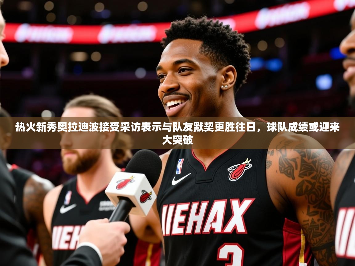 2025安博体育入口热火新秀奥拉迪波接受采访表示与队友默契更胜往日，球队成绩或迎来大突破  第3张