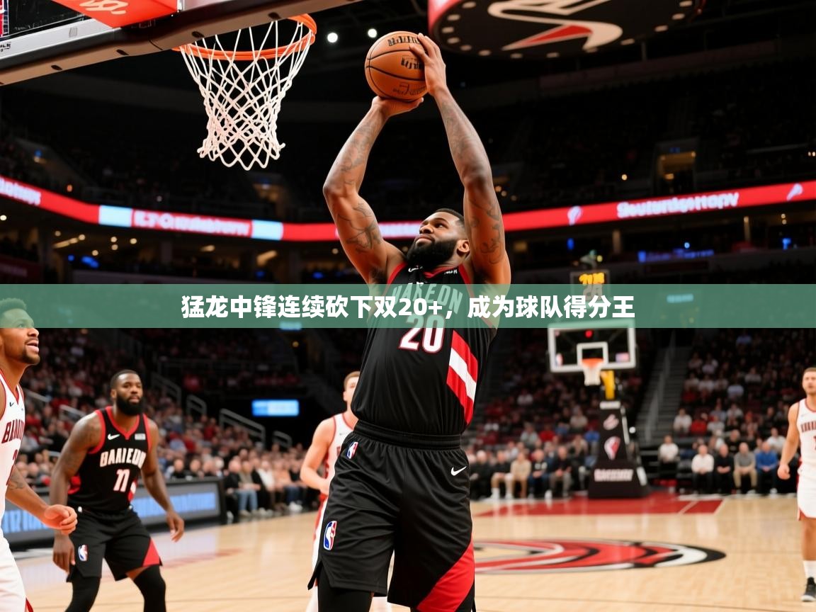 2025安博体育入口猛龙中锋连续砍下双20+,成为球队得分王 第1张