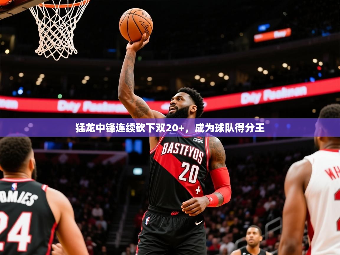 2025安博体育入口猛龙中锋连续砍下双20+,成为球队得分王 第3张