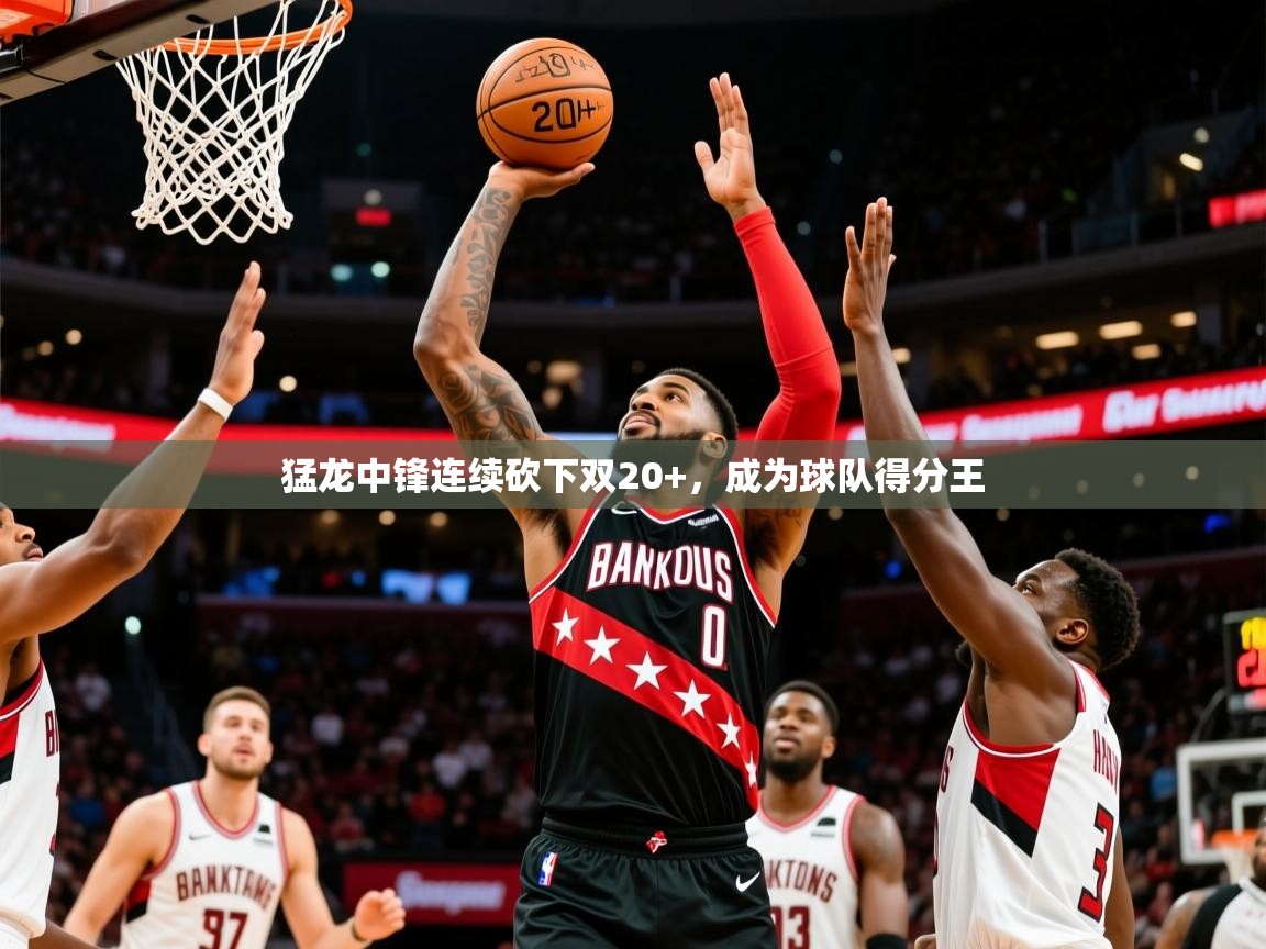 2025安博体育入口猛龙中锋连续砍下双20+,成为球队得分王 第4张