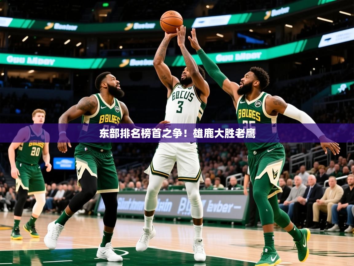2025安博体育在线平台东部排名榜首之争!雄鹿大胜老鹰 第1张
