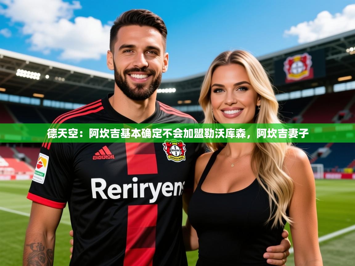 2025安博体育德天空:阿坎吉基本确定不会加盟勒沃库森,阿坎吉妻子 第1张