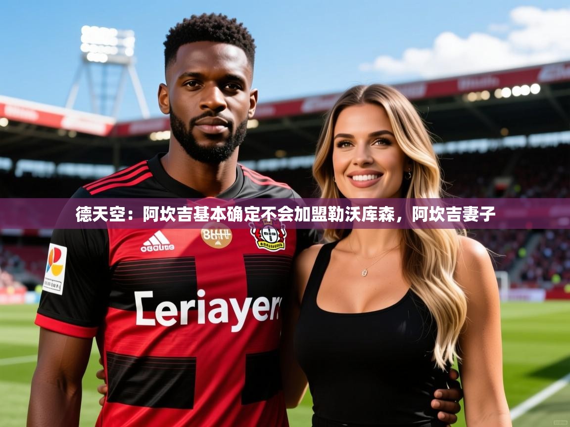 2025安博体育德天空:阿坎吉基本确定不会加盟勒沃库森,阿坎吉妻子 第2张