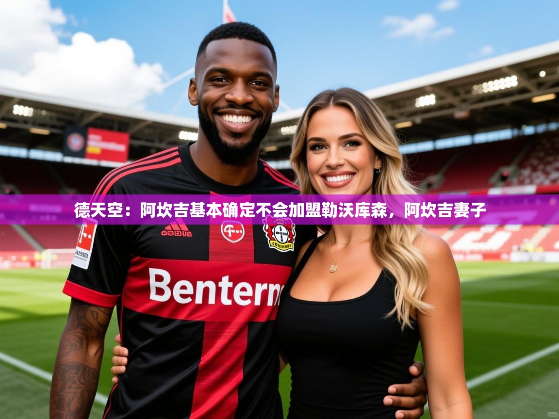 2025安博体育德天空:阿坎吉基本确定不会加盟勒沃库森,阿坎吉妻子 第3张