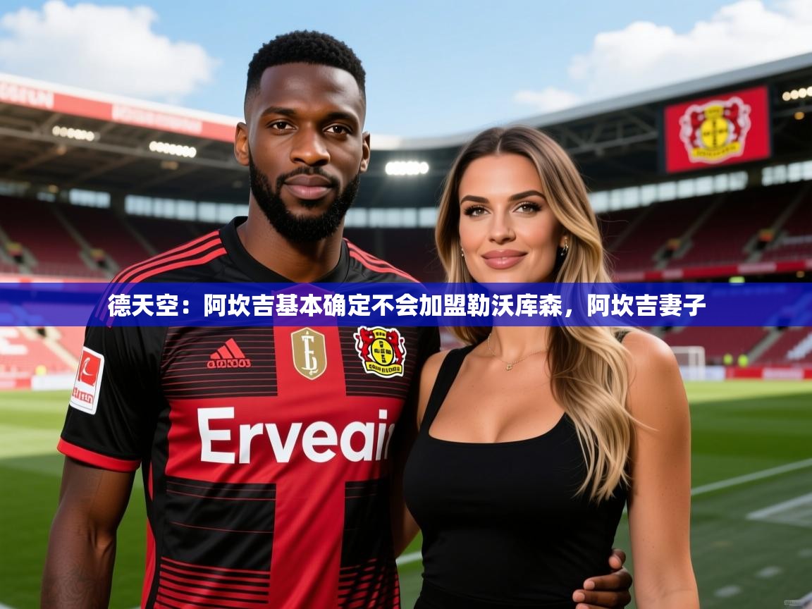 2025安博体育德天空:阿坎吉基本确定不会加盟勒沃库森,阿坎吉妻子 第4张