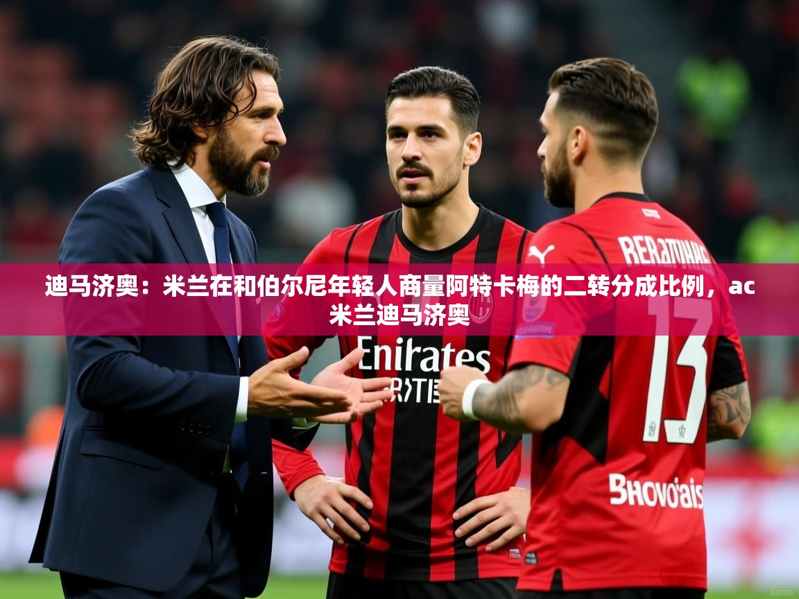 2025安博体育在线入口迪马济奥：米兰在和伯尔尼年轻人商量阿特卡梅的二转分成比例，ac米兰迪马济奥  第1张