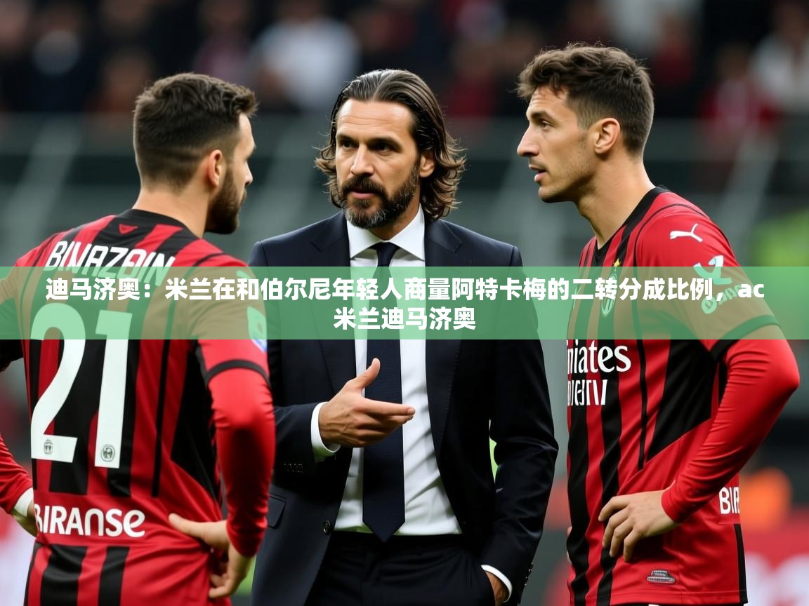 2025安博体育在线入口迪马济奥：米兰在和伯尔尼年轻人商量阿特卡梅的二转分成比例，ac米兰迪马济奥  第2张
