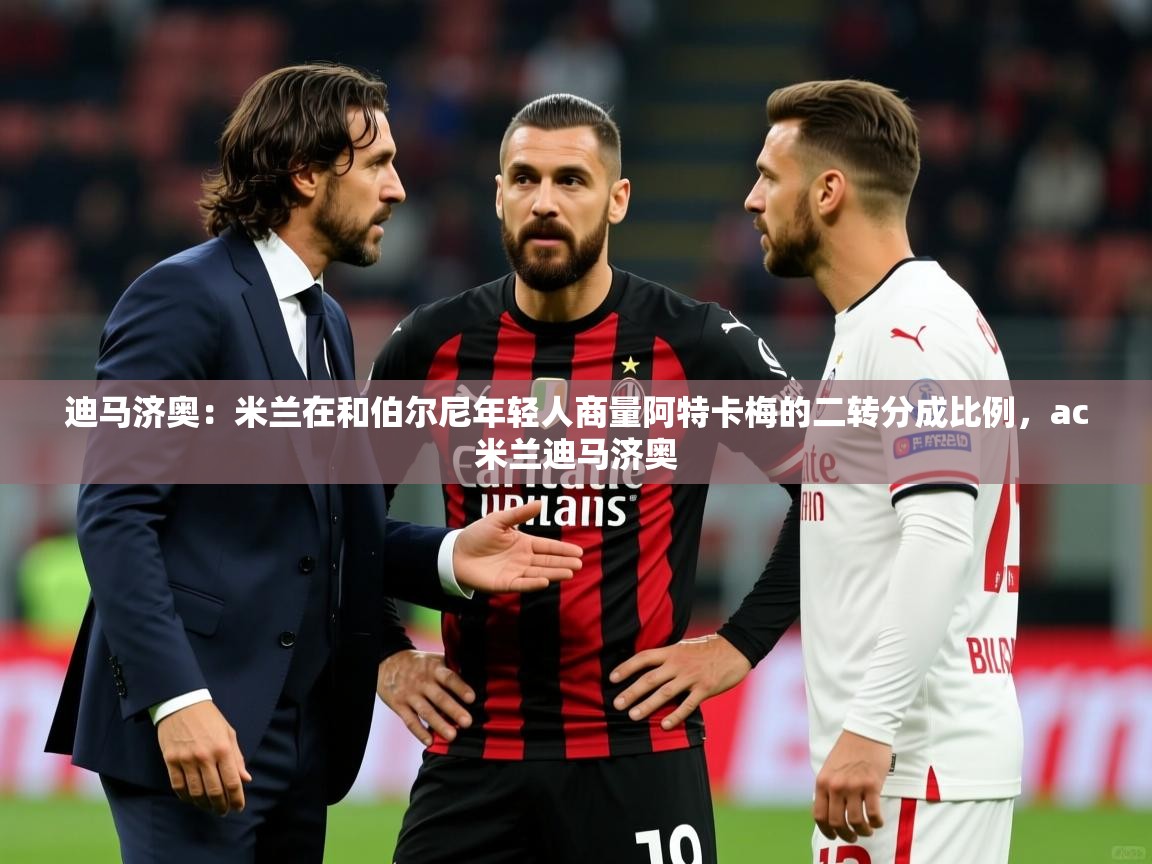 2025安博体育在线入口迪马济奥：米兰在和伯尔尼年轻人商量阿特卡梅的二转分成比例，ac米兰迪马济奥  第3张