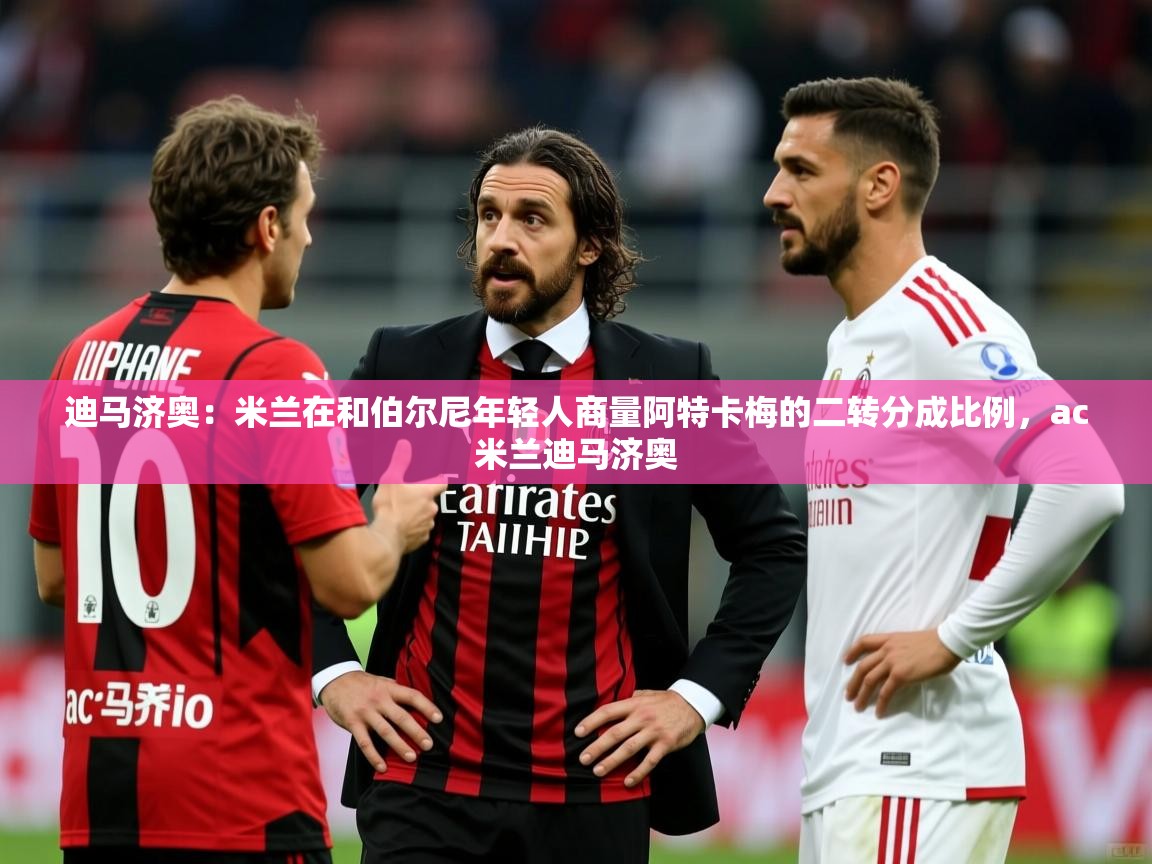 2025安博体育在线入口迪马济奥：米兰在和伯尔尼年轻人商量阿特卡梅的二转分成比例，ac米兰迪马济奥  第4张