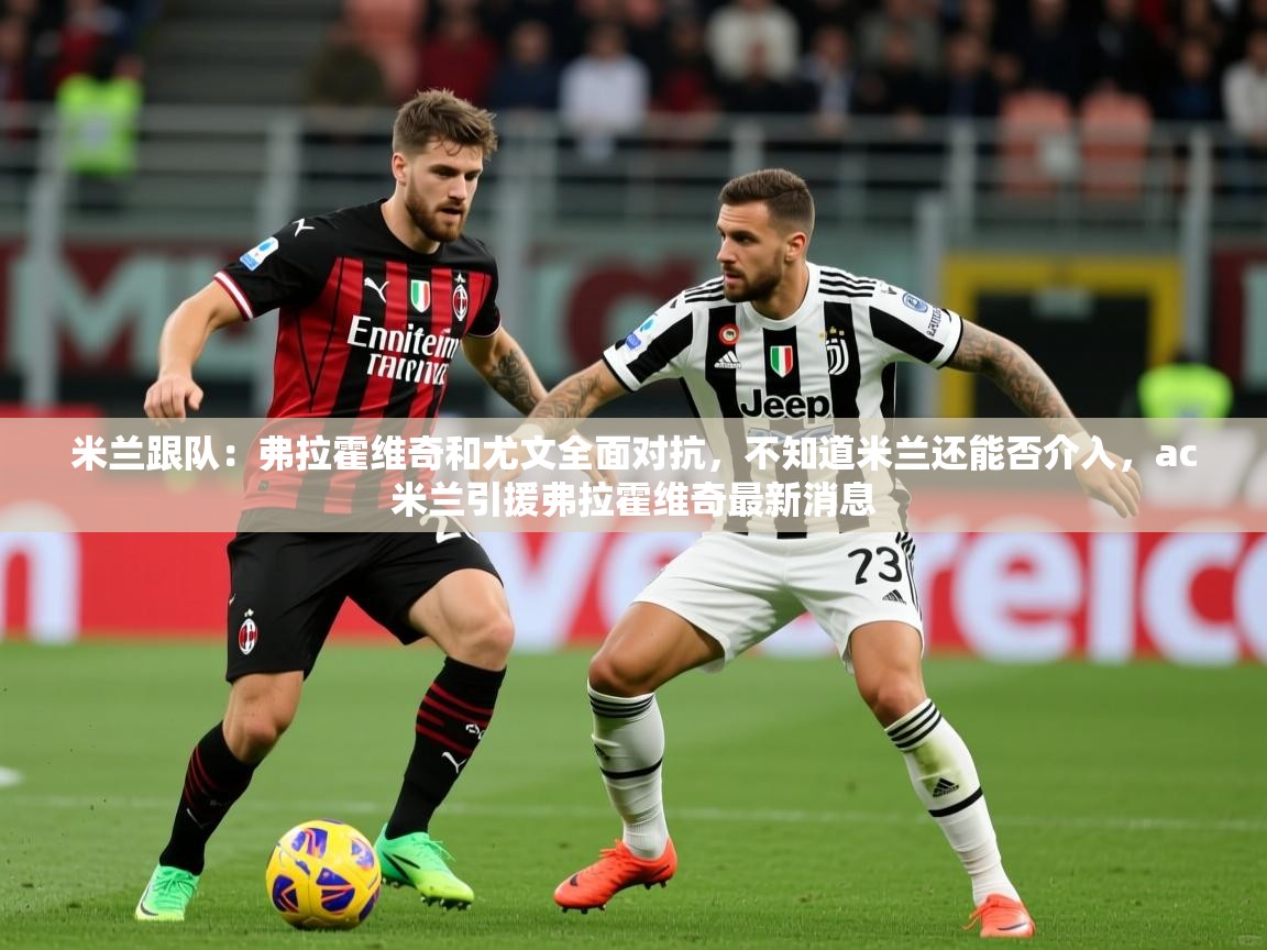 2025安博体育在线官网米兰跟队：弗拉霍维奇和尤文全面对抗，不知道米兰还能否介入，ac米兰引援弗拉霍维奇最新消息  第1张