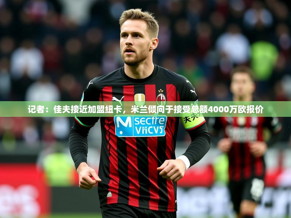 2025安博体育官网入口记者:佳夫接近加盟纽卡,米兰倾向于接受总额4000万欧报价 第1张