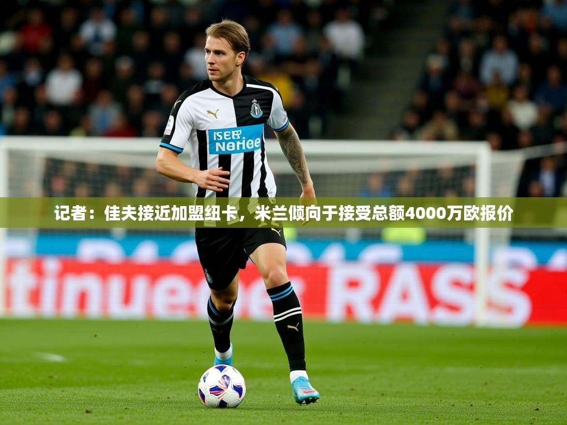 2025安博体育官网入口记者:佳夫接近加盟纽卡,米兰倾向于接受总额4000万欧报价 第2张