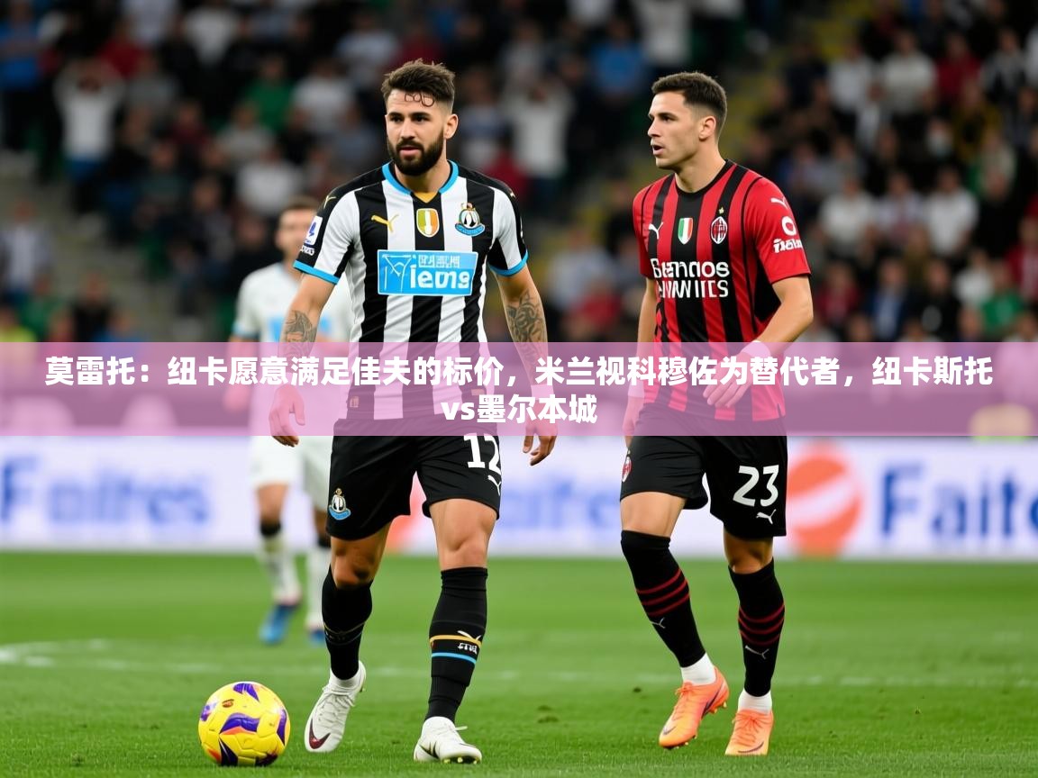 2025安博体育最新官方登录网站入口网址莫雷托:纽卡愿意满足佳夫的标价,米兰视科穆佐为替代者,纽卡斯托vs墨尔本城 第3张