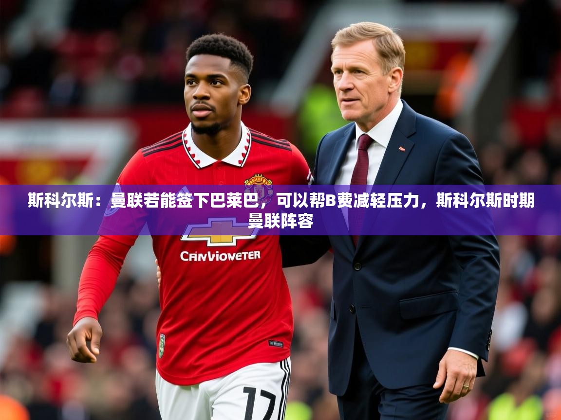 2025安博体育在线平台斯科尔斯:曼联若能签下巴莱巴,可以帮B费减轻压力,斯科尔斯时期曼联阵容 第1张