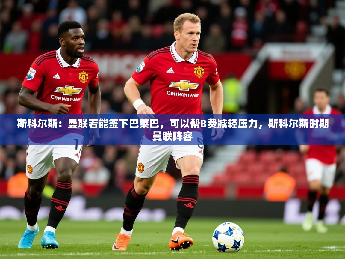 2025安博体育在线平台斯科尔斯:曼联若能签下巴莱巴,可以帮B费减轻压力,斯科尔斯时期曼联阵容 第2张