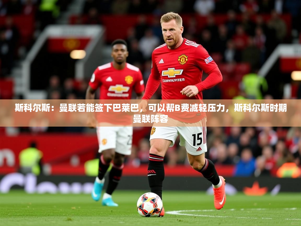 2025安博体育在线平台斯科尔斯:曼联若能签下巴莱巴,可以帮B费减轻压力,斯科尔斯时期曼联阵容 第3张