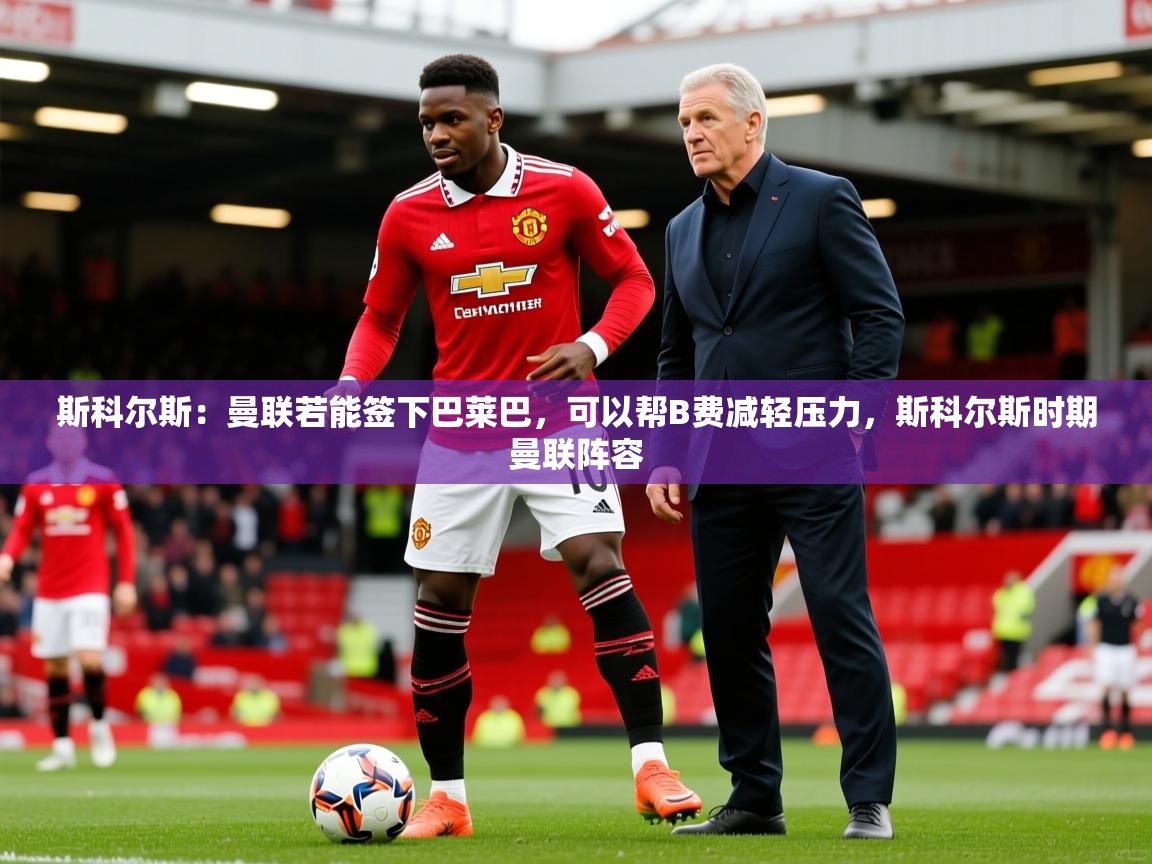 2025安博体育在线平台斯科尔斯:曼联若能签下巴莱巴,可以帮B费减轻压力,斯科尔斯时期曼联阵容 第4张