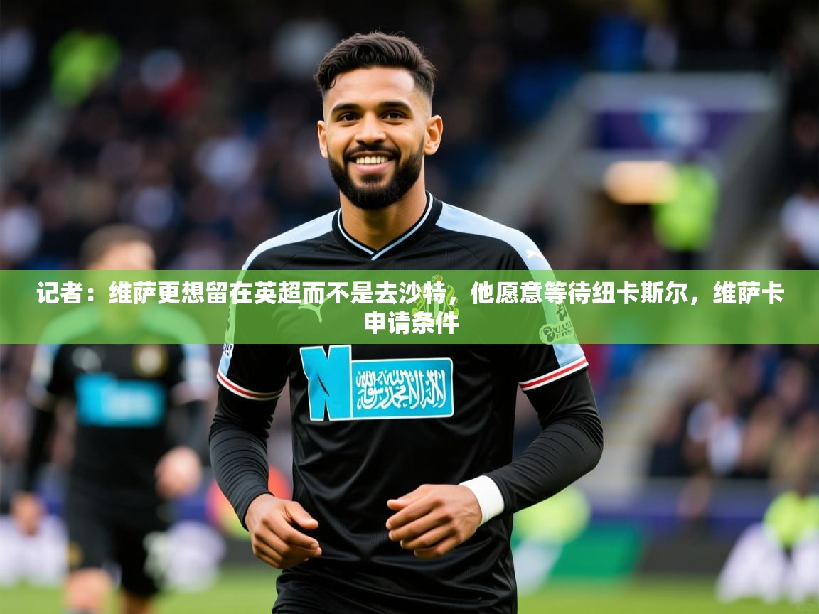 2025安博体育官网记者:维萨更想留在英超而不是去沙特,他愿意等待纽卡斯尔,维萨卡申请条件 第2张
