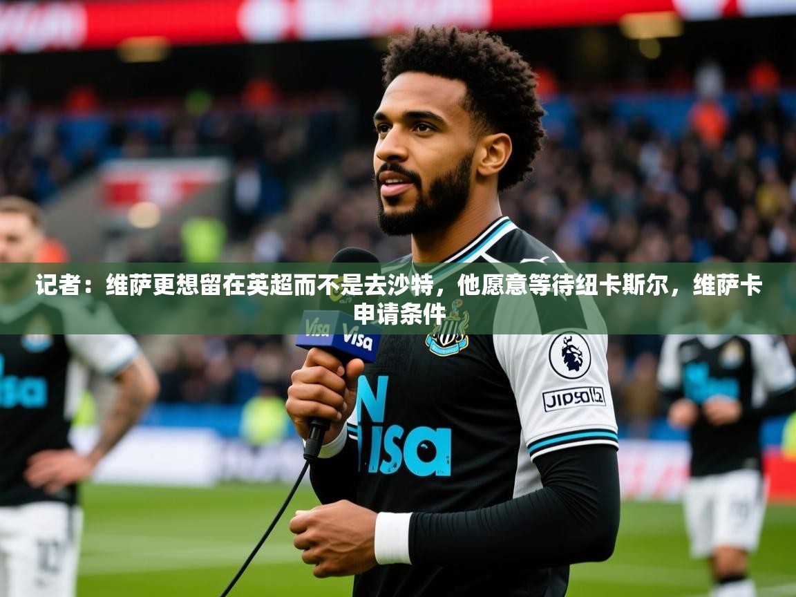 2025安博体育官网记者:维萨更想留在英超而不是去沙特,他愿意等待纽卡斯尔,维萨卡申请条件 第4张