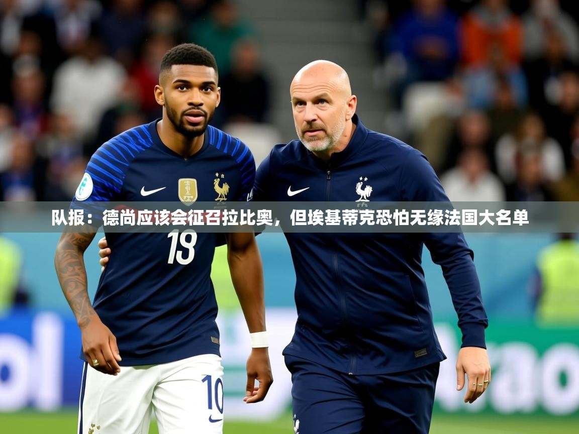 2025安博体育直播队报：德尚应该会征召拉比奥，但埃基蒂克恐怕无缘法国大名单  第1张
