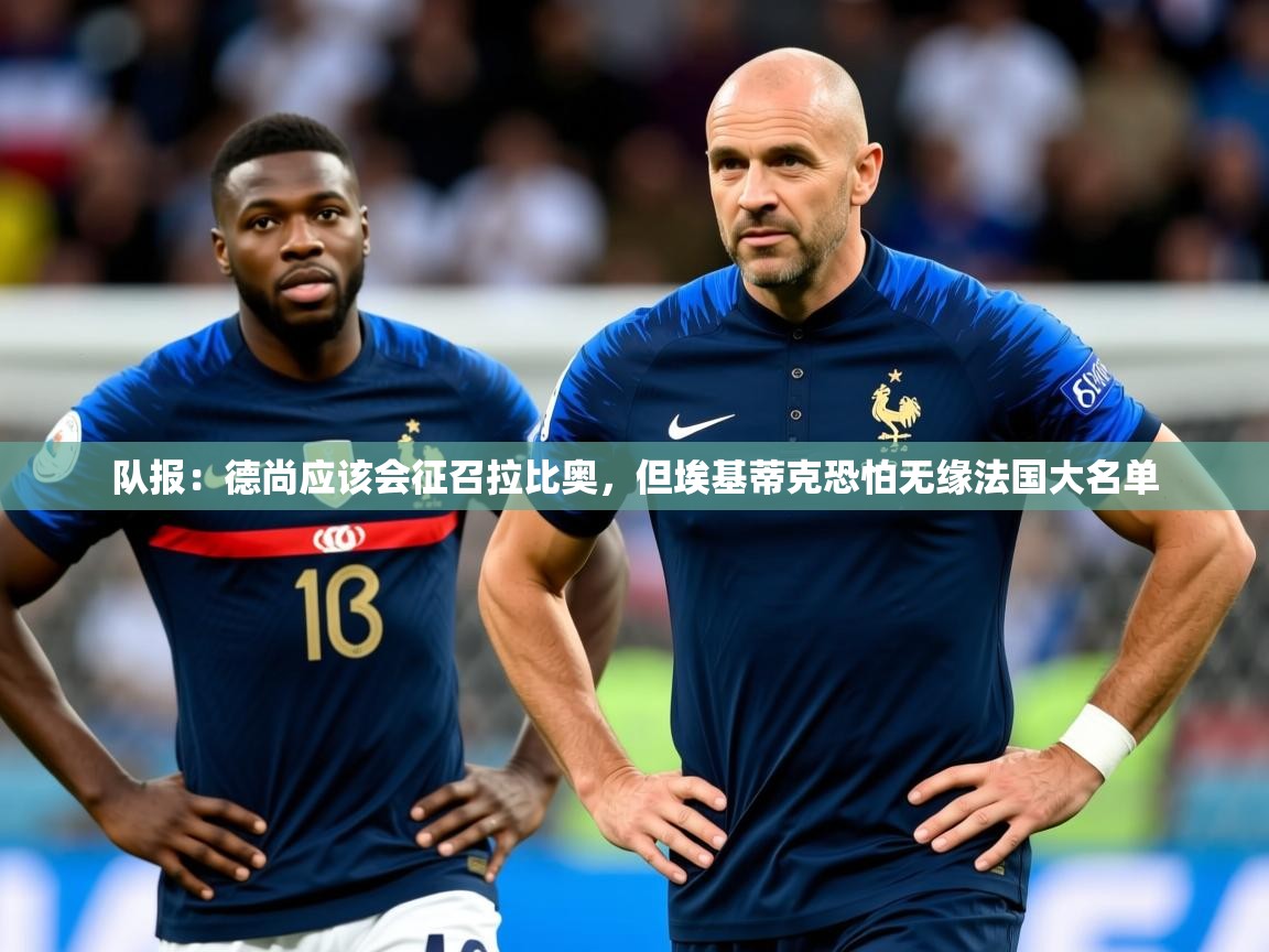 2025安博体育直播队报：德尚应该会征召拉比奥，但埃基蒂克恐怕无缘法国大名单  第2张