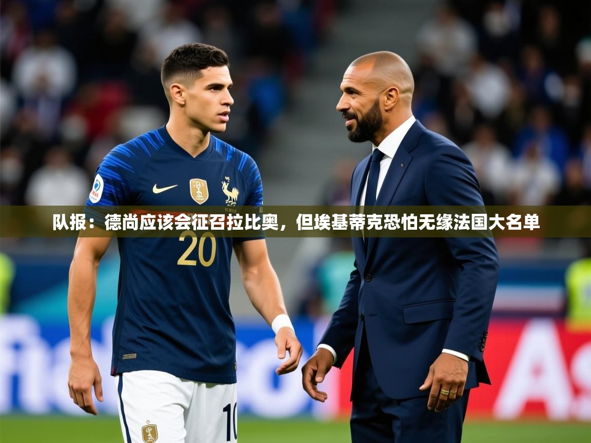 2025安博体育直播队报：德尚应该会征召拉比奥，但埃基蒂克恐怕无缘法国大名单  第3张
