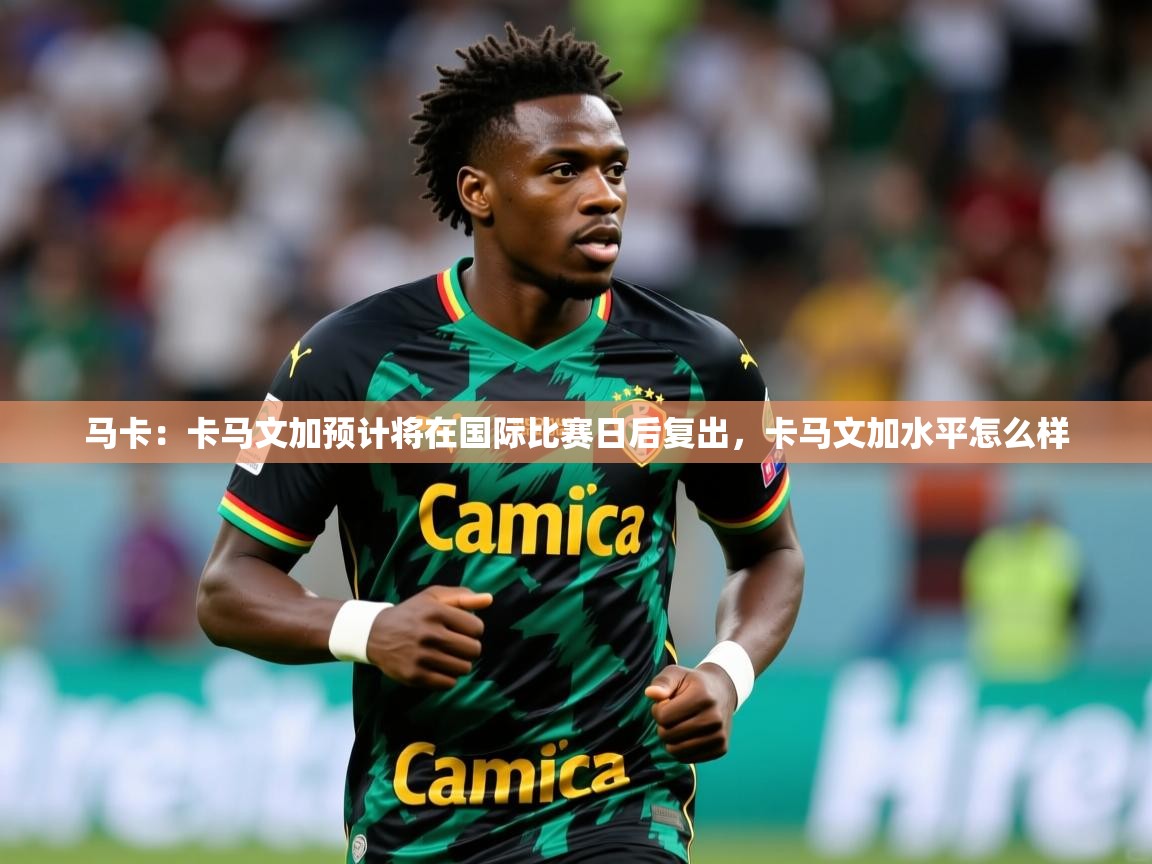 2025安博体育在线官网马卡:卡马文加预计将在国际比赛日后复出,卡马文加水平怎么样 第1张