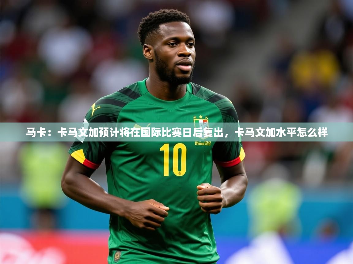 2025安博体育在线官网马卡:卡马文加预计将在国际比赛日后复出,卡马文加水平怎么样 第2张
