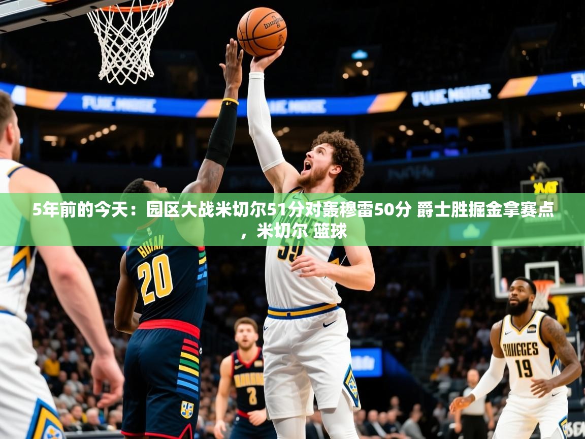 2025安博体育在线直播观看5年前的今天：园区大战米切尔51分对轰穆雷50分 爵士胜掘金拿赛点，米切尔 篮球  第3张