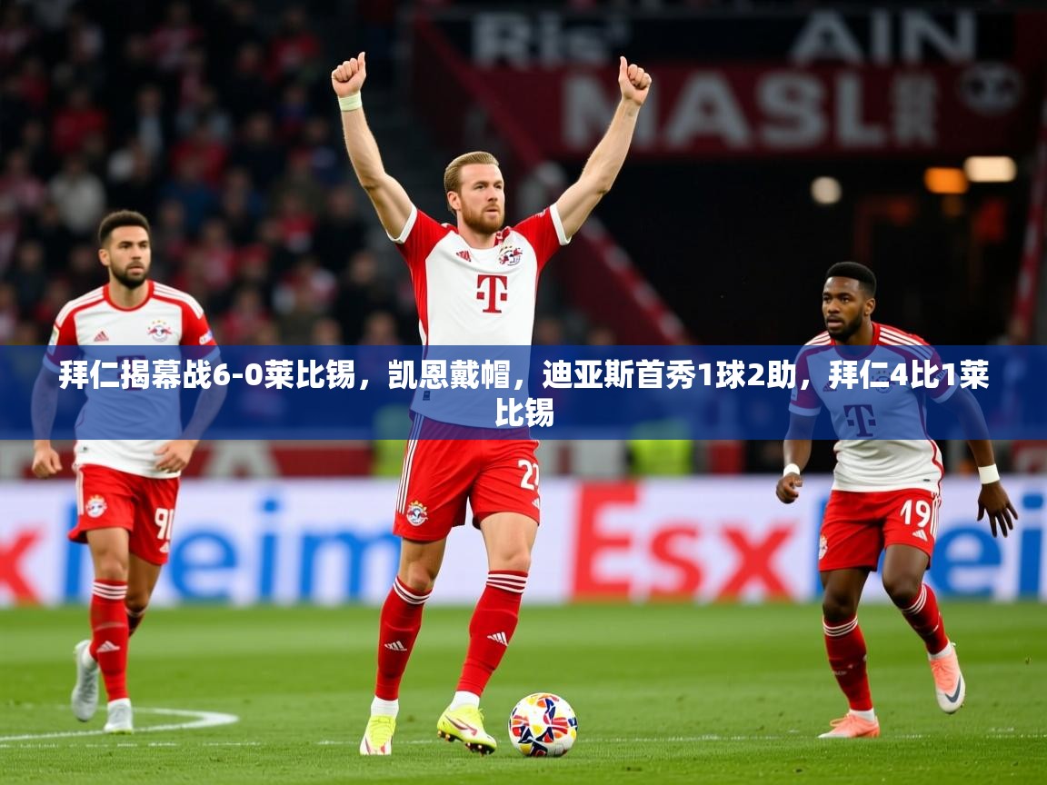 2025安博体育直播拜仁揭幕战6-0莱比锡，凯恩戴帽，迪亚斯首秀1球2助，拜仁4比1莱比锡  第1张