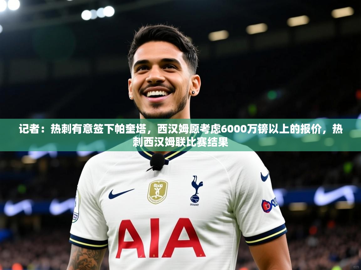 2025安博体育官网记者:热刺有意签下帕奎塔,西汉姆愿考虑6000万镑以上的报价,热刺西汉姆联比赛结果 第1张