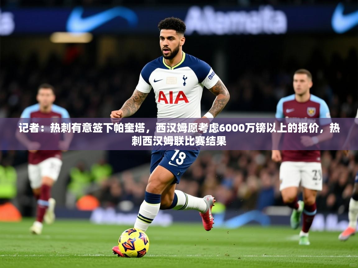 2025安博体育官网记者:热刺有意签下帕奎塔,西汉姆愿考虑6000万镑以上的报价,热刺西汉姆联比赛结果 第2张