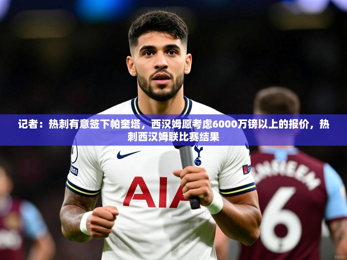 2025安博体育官网记者:热刺有意签下帕奎塔,西汉姆愿考虑6000万镑以上的报价,热刺西汉姆联比赛结果 第3张