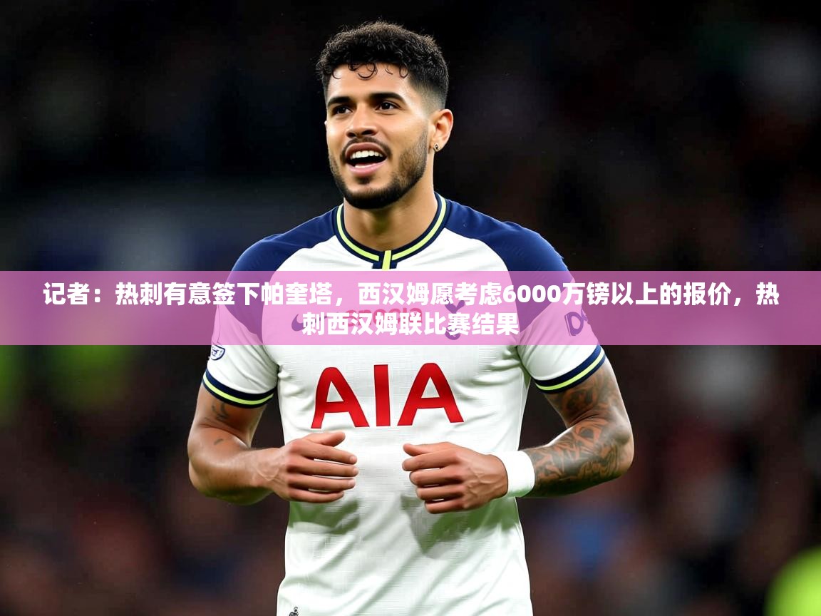 2025安博体育官网记者:热刺有意签下帕奎塔,西汉姆愿考虑6000万镑以上的报价,热刺西汉姆联比赛结果 第4张