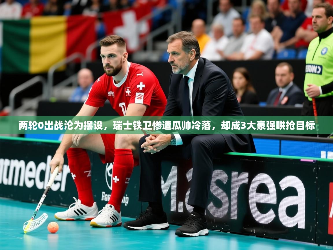 2025安博体育app官网两轮0出战沦为摆设，瑞士铁卫惨遭瓜帅冷落，却成3大豪强哄抢目标  第2张