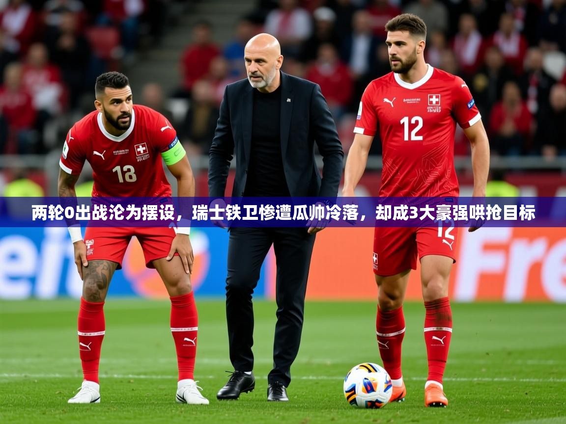 2025安博体育app官网两轮0出战沦为摆设，瑞士铁卫惨遭瓜帅冷落，却成3大豪强哄抢目标  第4张