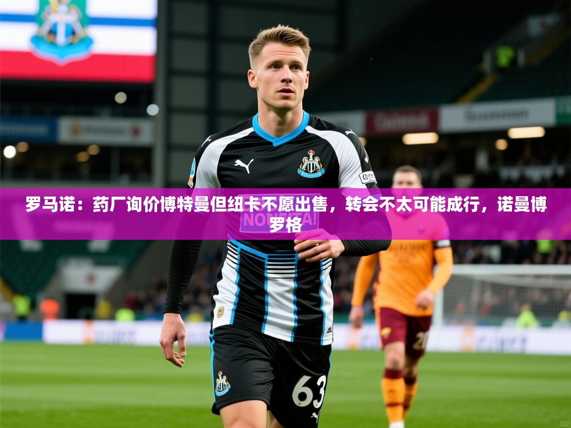 2025安博体育平台网页版罗马诺：药厂询价博特曼但纽卡不愿出售，转会不太可能成行，诺曼博罗格  第1张