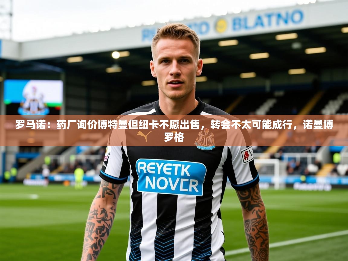 2025安博体育平台网页版罗马诺：药厂询价博特曼但纽卡不愿出售，转会不太可能成行，诺曼博罗格  第2张