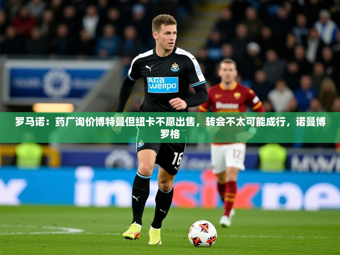 2025安博体育平台网页版罗马诺：药厂询价博特曼但纽卡不愿出售，转会不太可能成行，诺曼博罗格  第4张