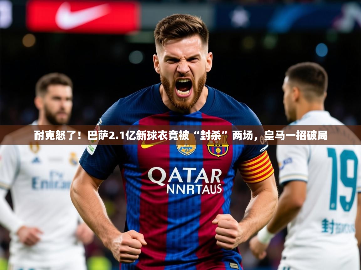 2025安博体育能提现吗耐克怒了！巴萨2.1亿新球衣竟被“封杀”两场，皇马一招破局  第4张