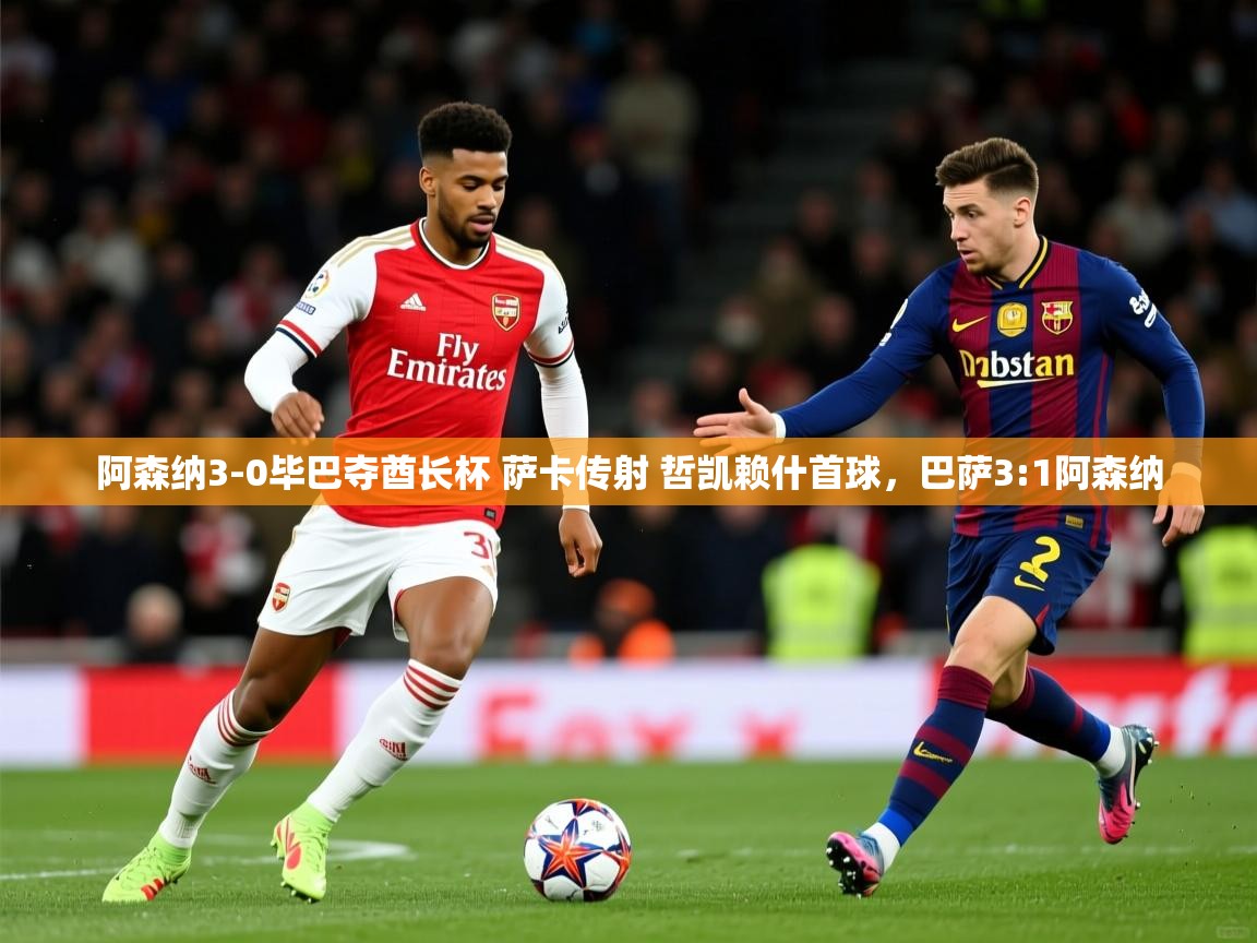2025安博体育在线官网阿森纳3-0毕巴夺酋长杯 萨卡传射 哲凯赖什首球，巴萨3:1阿森纳  第1张