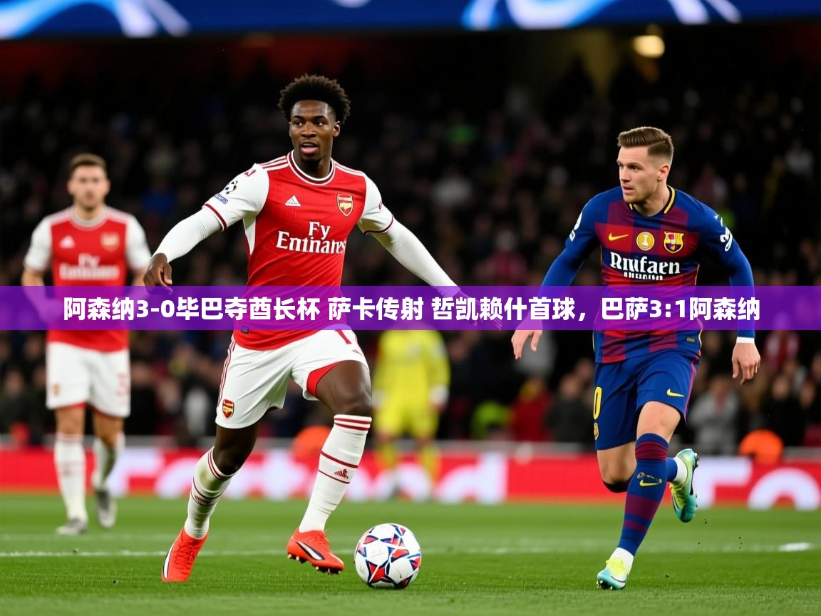 2025安博体育在线官网阿森纳3-0毕巴夺酋长杯 萨卡传射 哲凯赖什首球，巴萨3:1阿森纳  第3张