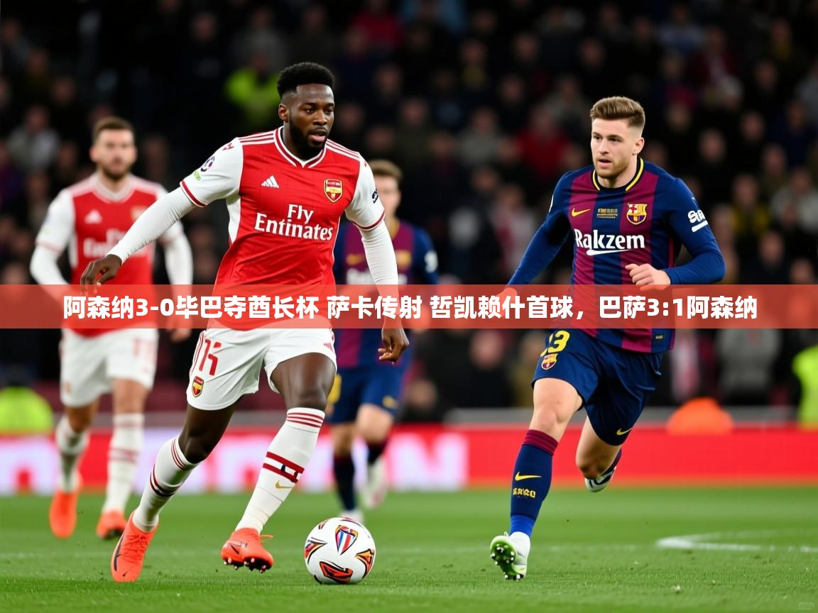 2025安博体育在线官网阿森纳3-0毕巴夺酋长杯 萨卡传射 哲凯赖什首球，巴萨3:1阿森纳  第4张