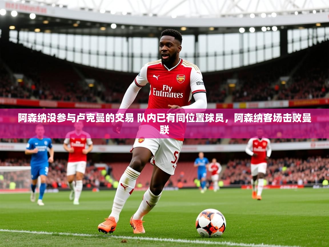 2025安博体育入口官方阿森纳没参与卢克曼的交易 队内已有同位置球员,阿森纳客场击败曼联 第1张