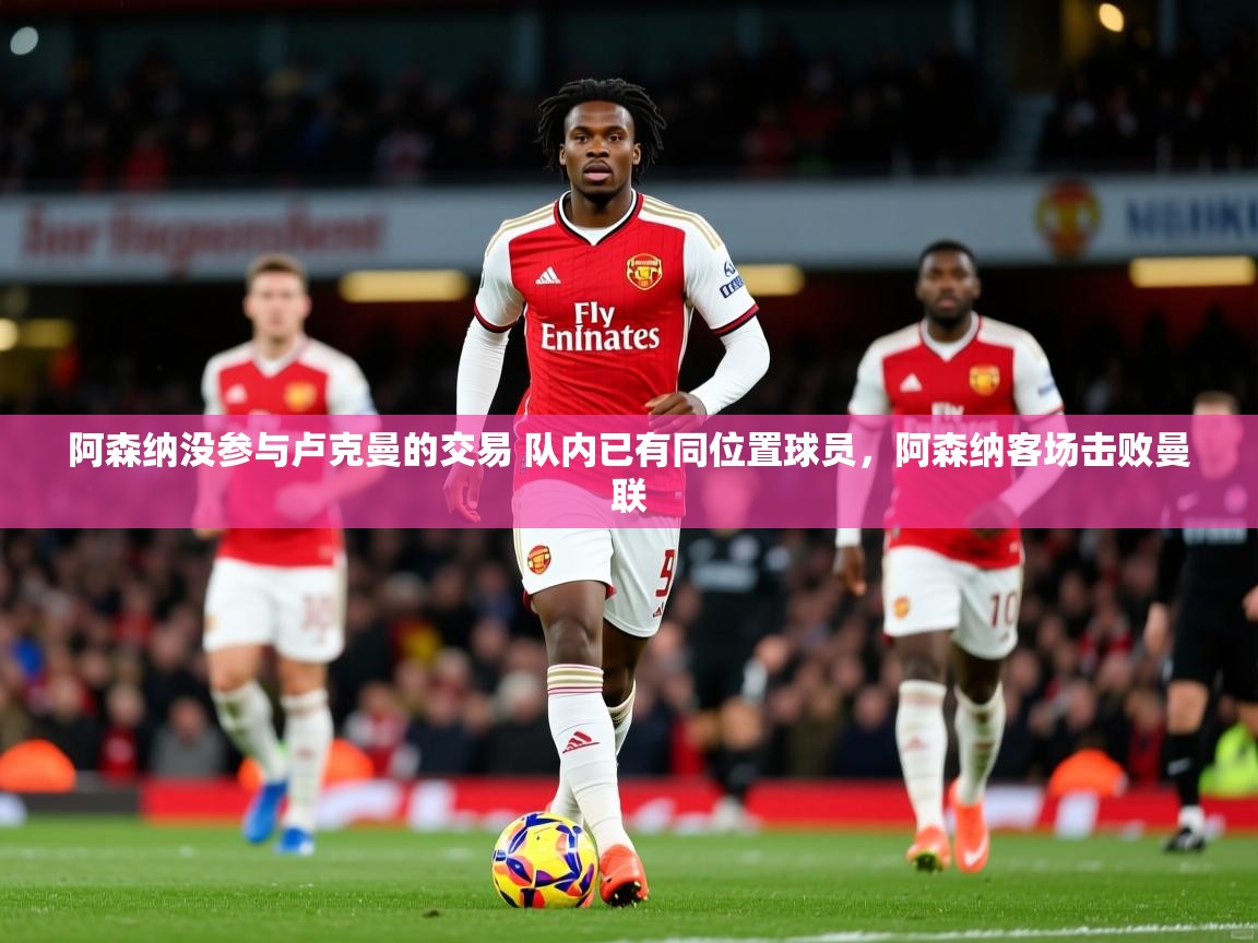 2025安博体育入口官方阿森纳没参与卢克曼的交易 队内已有同位置球员,阿森纳客场击败曼联 第2张