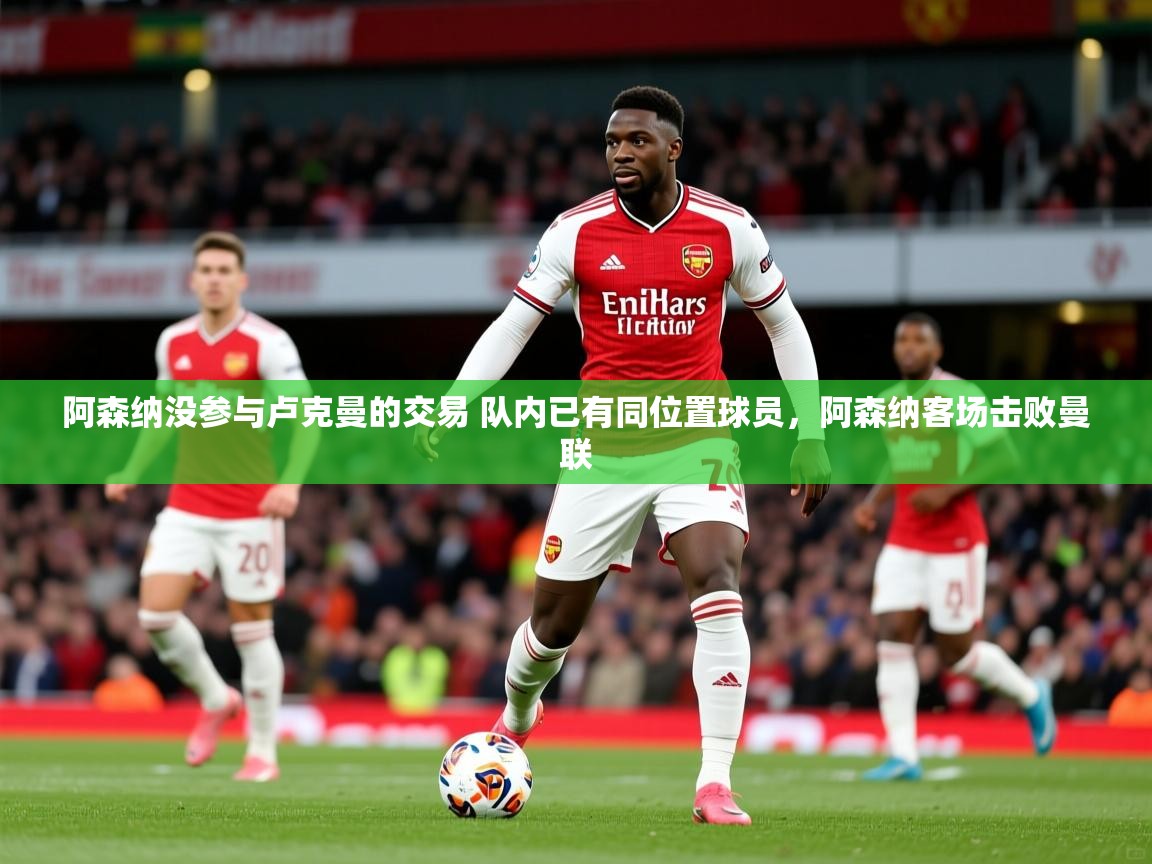 2025安博体育入口官方阿森纳没参与卢克曼的交易 队内已有同位置球员,阿森纳客场击败曼联 第3张